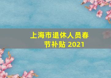 上海市退休人员春节补贴 2021